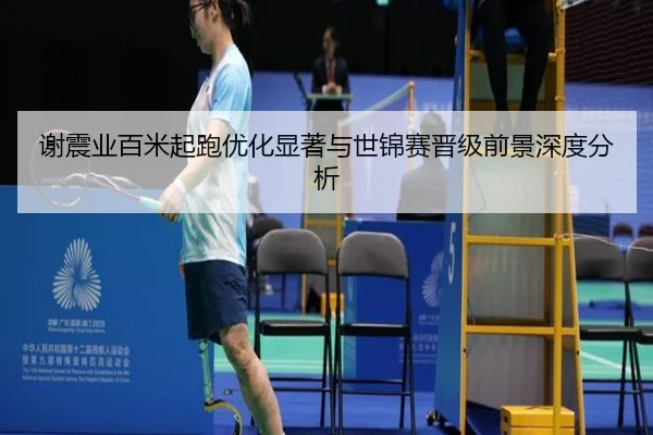谢震业百米起跑优化显著与世锦赛晋级前景深度分析